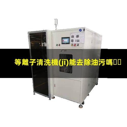 等離子清洗機(jī)能去除油污嗎？